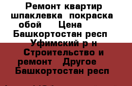 Ремонт квартир шпаклевка, покраска, обой.  › Цена ­ 100 - Башкортостан респ., Уфимский р-н Строительство и ремонт » Другое   . Башкортостан респ.